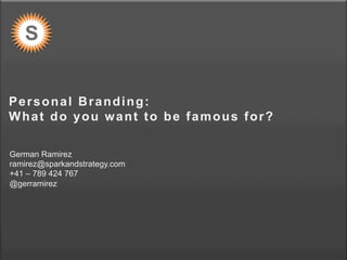 S P A R K & S T R A T E G Y
Personal Branding:
What do you want to be famous for?
German Ramirez
ramirez@sparkandstrategy.com
+41 – 789 424 767
@gerramirez
 