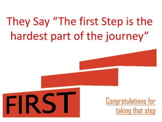They Say “The first Step is the
hardest part of the journey”
Congratulations for
taking that step
 