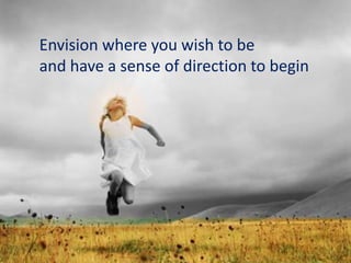 Envision where you wish to be
and have a sense of direction to begin
 