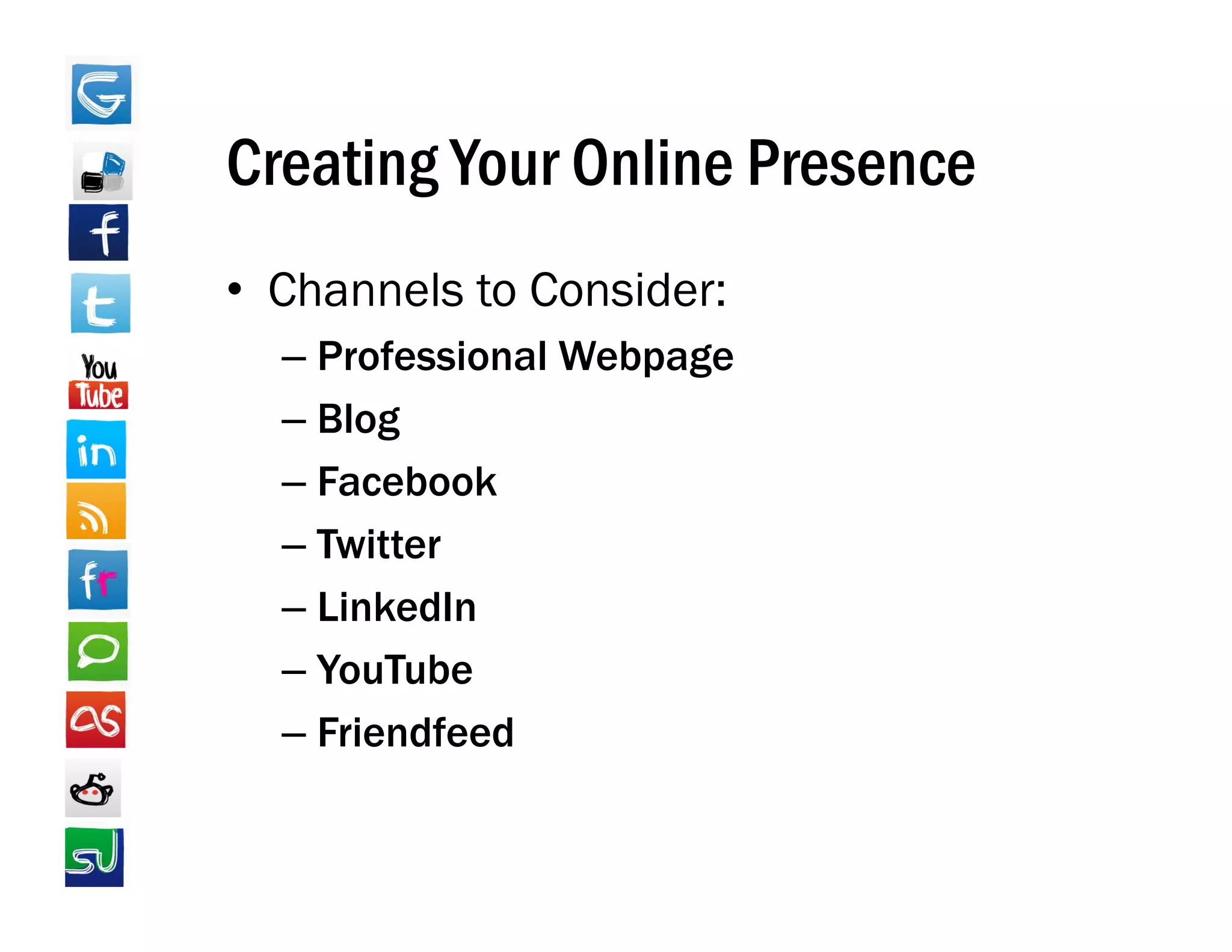 Creating Your Online Presence
• Channels to Consider:
  – Professional Webpage
  – Blog
  – Facebook
  – T itt
    Twitter
  – LinkedIn
  –Y T b
    YouTube
  – Friendfeed
 