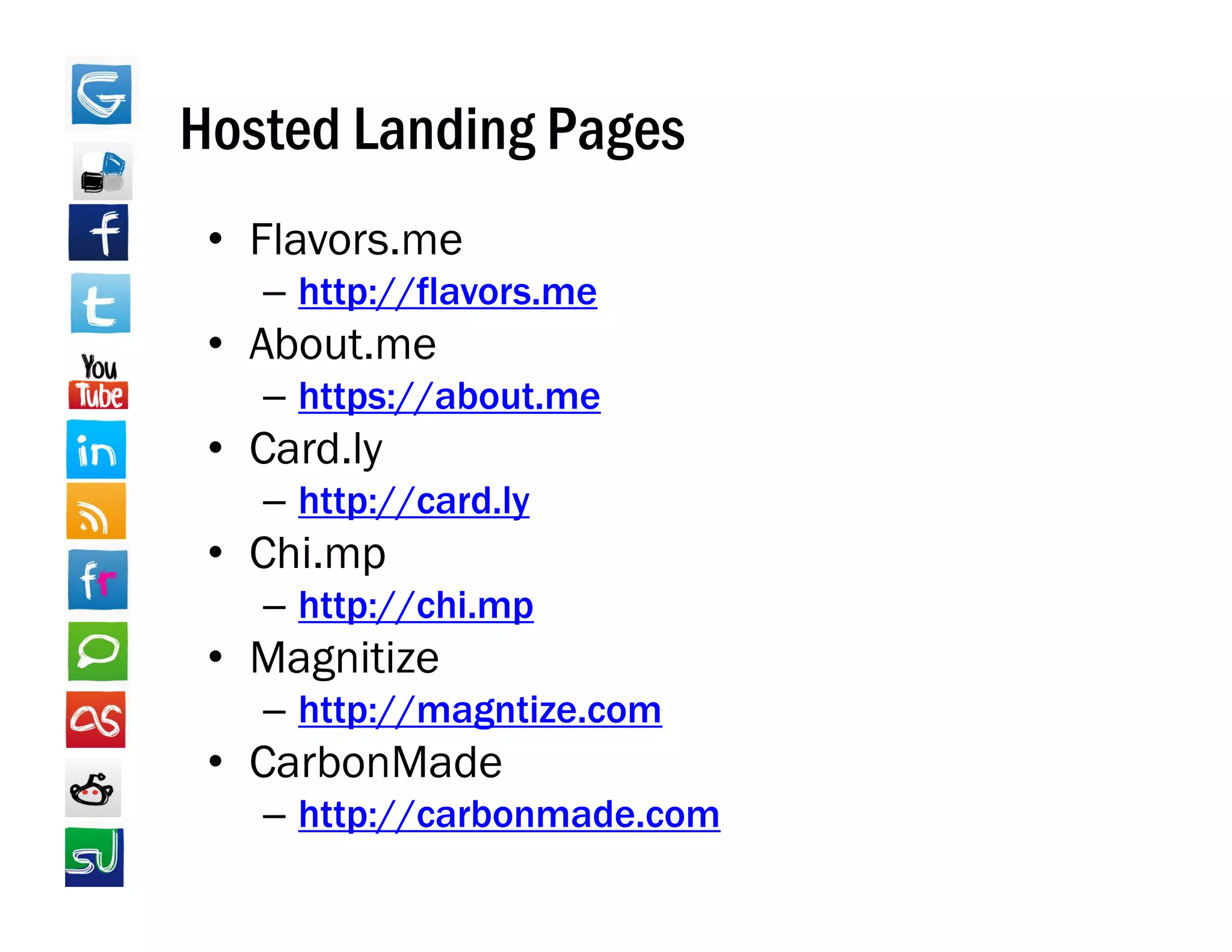 Hosted Landing Pages
 • Flavors.me
   – http://flavors me
     http://flavors.me
 • About.me
   – https://about.me
 • Card.ly
   – http://card.ly
 • Chi.mp
   – http://chi.mp
 • Magnitize
   – http://magntize.com
 • CarbonMade
   – http://carbonmade.com
 