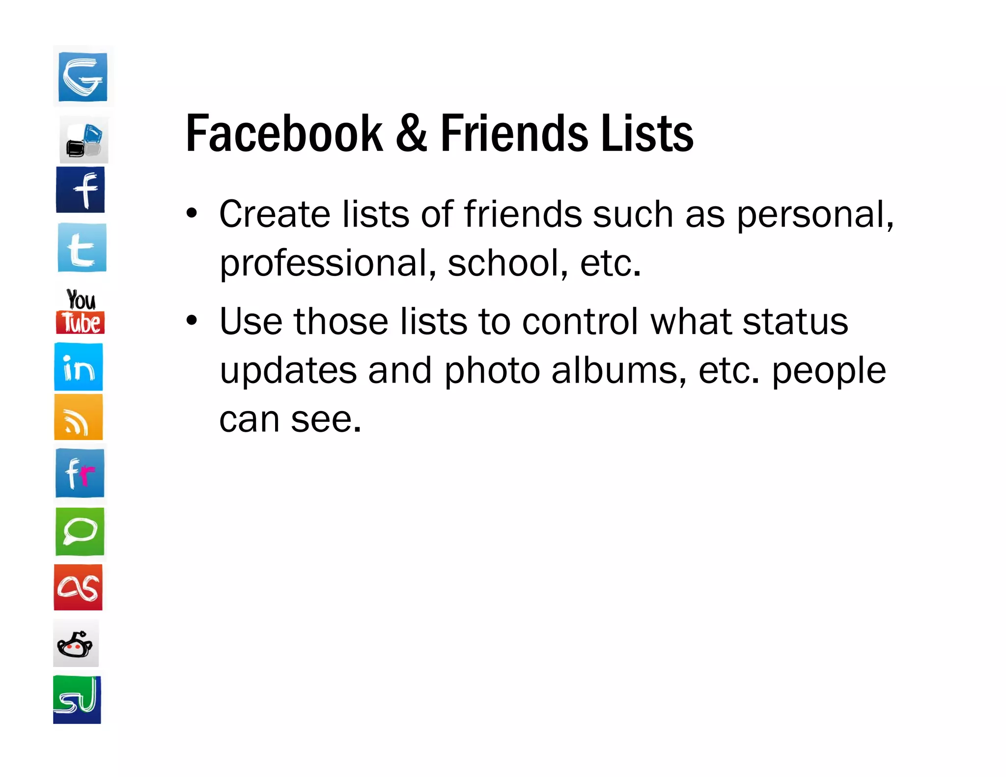 Facebook & Friends Lists
• Create lists of friends such as personal,
  professional, school, etc.
• Use those lists to control what status
  updates and photo albums, etc. people
  can see.
 