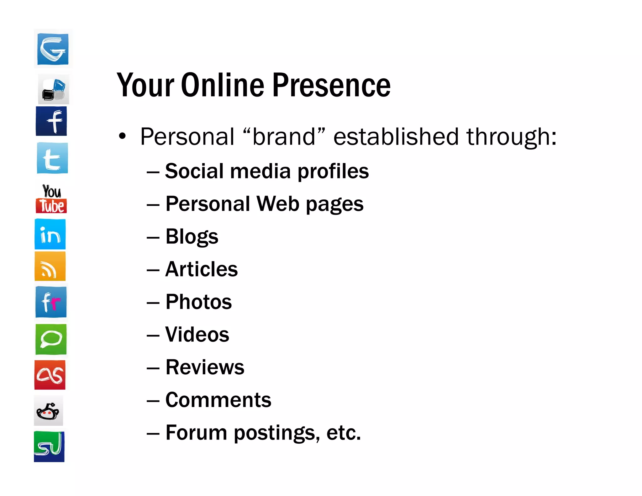 Your Online Presence
• Personal “brand” established through:
  – Social media profiles
  – Personal Web pages
  – Blogs
  – Articles
  – Photos
  – Videos
      deos
  – Reviews
  – Comments
  – Forum postings, etc.
 
