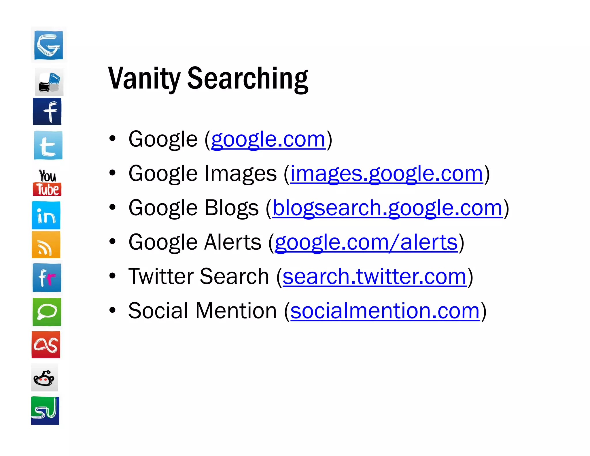 Vanity Searching
•   Google (google com)
            (google.com)
•   Google Images (images.google.com)
•   Google Blogs (blogsearch.google.com)
    G
•   Google Alerts (google.com/alerts)
•   Twitter Search (search.twitter.com)
•   Social Mention (socialmention com)
                    (socialmention.com)
 
