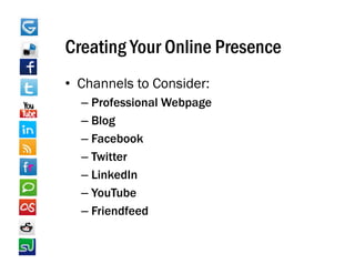 Creating Your Online Presence
• Channels to Consider:
  – Professional Webpage
  – Blog
  – Facebook
  – T itt
    Twitter
  – LinkedIn
  –Y T b
    YouTube
  – Friendfeed
 