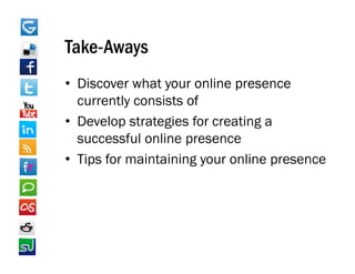 Take Aways
Take-Aways
• Discover what your online presence
  currently consists of
• Develop strategies for creating a
  successful online presence
• Ti f maintaining your online presence
  Tips for    i i i            li
 