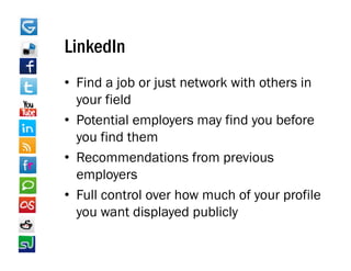 LinkedIn
• Find a job or just network with others in
  your field
• Potential employers may find you before
  you find them
• R
  Recommendations from previous
               d i     f        i
  employers
• Full control over how much of your profile
  you want displayed publicly
 