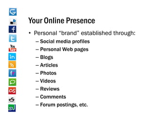 Your Online Presence
• Personal “brand” established through:
  – Social media profiles
  – Personal Web pages
  – Blogs
  – Articles
  – Photos
  – Videos
      deos
  – Reviews
  – Comments
  – Forum postings, etc.
 