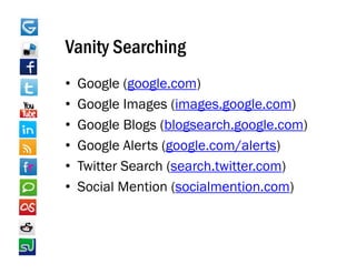 Vanity Searching
•   Google (google com)
            (google.com)
•   Google Images (images.google.com)
•   Google Blogs (blogsearch.google.com)
    G
•   Google Alerts (google.com/alerts)
•   Twitter Search (search.twitter.com)
•   Social Mention (socialmention com)
                    (socialmention.com)
 