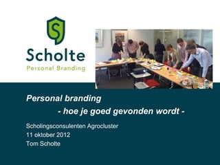 Personal branding
           - hoe je goed gevonden wordt -
Scholingsconsulenten Agrocluster
11 oktober 2012
Tom Scholte
 