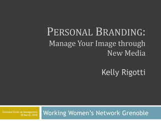 Personal Branding: Manage Your Image through New MediaKelly Rigotti WorkingWomen’s Network Grenoble Grenoble Ecole de Management 20 March, 2010 