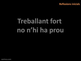 Reflexions inicials




               Treballant fort
               no n’hi ha prou


xaviroca.com
 