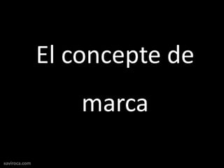 El concepte de
                   marca
xaviroca.com
 