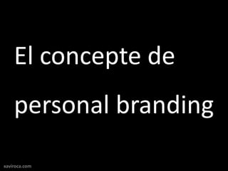 El concepte de
    personal branding
xaviroca.com
 