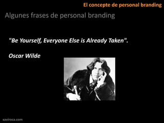 El concepte de personal branding
 Algunes frases de personal branding


   "Be Yourself, Everyone Else is Already Taken".

   Oscar Wilde




xaviroca.com
 