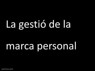 La gestió de la
    marca personal
xaviroca.com
 