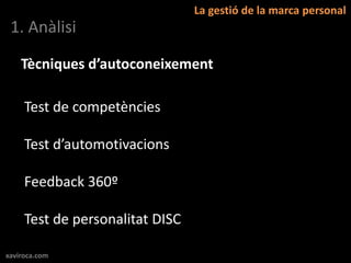 La gestió de la marca personal
 1. Anàlisi

    Tècniques d’autoconeixement

     Test de competències

     Test d’automotivacions

     Feedback 360º

     Test de personalitat DISC

xaviroca.com
 