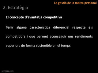 La gestió de la marca personal
 2. Estratègia
    El concepte d’avantatja competitiva

    Tenir alguna característica diferencial respecte els

    competidors i que permet aconseguir uns rendiments

    superiors de forma sostenible en el temps




xaviroca.com
 