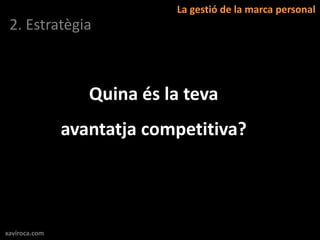 La gestió de la marca personal
 2. Estratègia



                  Quina és la teva
               avantatja competitiva?




xaviroca.com
 