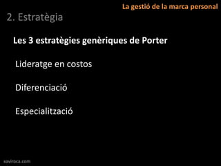 La gestió de la marca personal
 2. Estratègia

    Les 3 estratègies genèriques de Porter

     Lideratge en costos

     Diferenciació

     Especialització



xaviroca.com
 