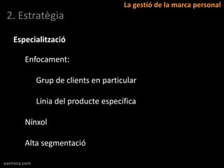 La gestió de la marca personal
 2. Estratègia

    Especialització

         Enfocament:

               Grup de clients en particular

               Línia del producte específica

         Nínxol

         Alta segmentació

xaviroca.com
 