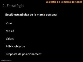 La gestió de la marca personal
 2. Estratègia

    Gestió estratègica de la marca personal

     Visió

     Missió

     Valors

     Públic objectiu

     Proposta de posicionament
xaviroca.com
 