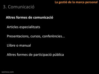 La gestió de la marca personal
 3. Comunicació

    Altres formes de comunicació

     Articles especialitzats

     Presentacions, cursos, conferències...

     Llibre o manual

     Altres formes de participació pública



xaviroca.com
 