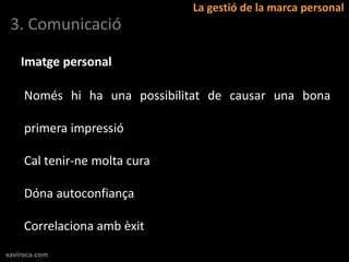 La gestió de la marca personal
 3. Comunicació

    Imatge personal

     Només hi ha una possibilitat de causar una bona

     primera impressió

     Cal tenir-ne molta cura

     Dóna autoconfiança

     Correlaciona amb èxit
xaviroca.com
 