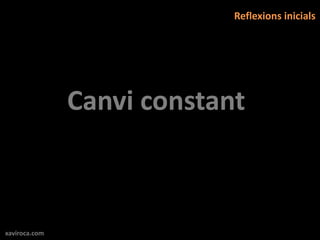 Reflexions inicials




               Canvi constant



xaviroca.com
 