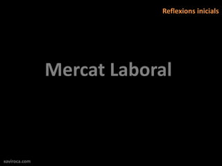 Reflexions inicials




               Mercat Laboral



xaviroca.com
 