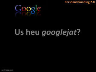 Personal branding 2.0




               Us heu googlejat?



xaviroca.com
 
