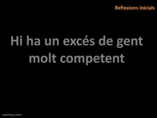 Reflexions inicials




    Hi ha un excés de gent
       molt competent


xaviroca.com
 