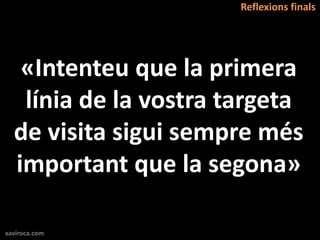 Reflexions finals




   «Intenteu que la primera
   línia de la vostra targeta
  de visita sigui sempre més
  important que la segona»

xaviroca.com
 