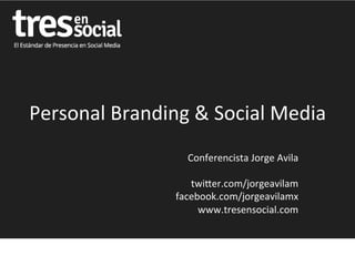 Personal	
  Branding	
  &	
  Social	
  Media	
  
Conferencista	
  Jorge	
  Avila	
  
	
  
twi9er.com/jorgeavilam	
  
facebook.com/jorgeavilamx	
  
www.tresensocial.com	
  
 