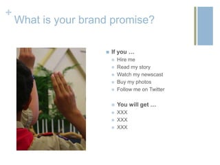 +
    What is your brand promise?

                        If you …
                            Hire me
                            Read my story
                            Watch my newscast
                            Buy my photos
                            Follow me on Twitter

                            You will get …
                            XXX
                            XXX
                            XXX
 