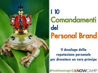 I 10
 Comandamenti
 del
 Personal Brand
       Il decalogo della
    reputazione personale
per diventare un vero principe

@mattiasoragni |  
                  
 