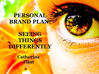 PERSONAL BRAND PLAN: SEEING THINGS   DIFFERENTLY Catherine Flint 