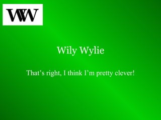 Wily Wylie That’s right, I think I’m pretty clever! 