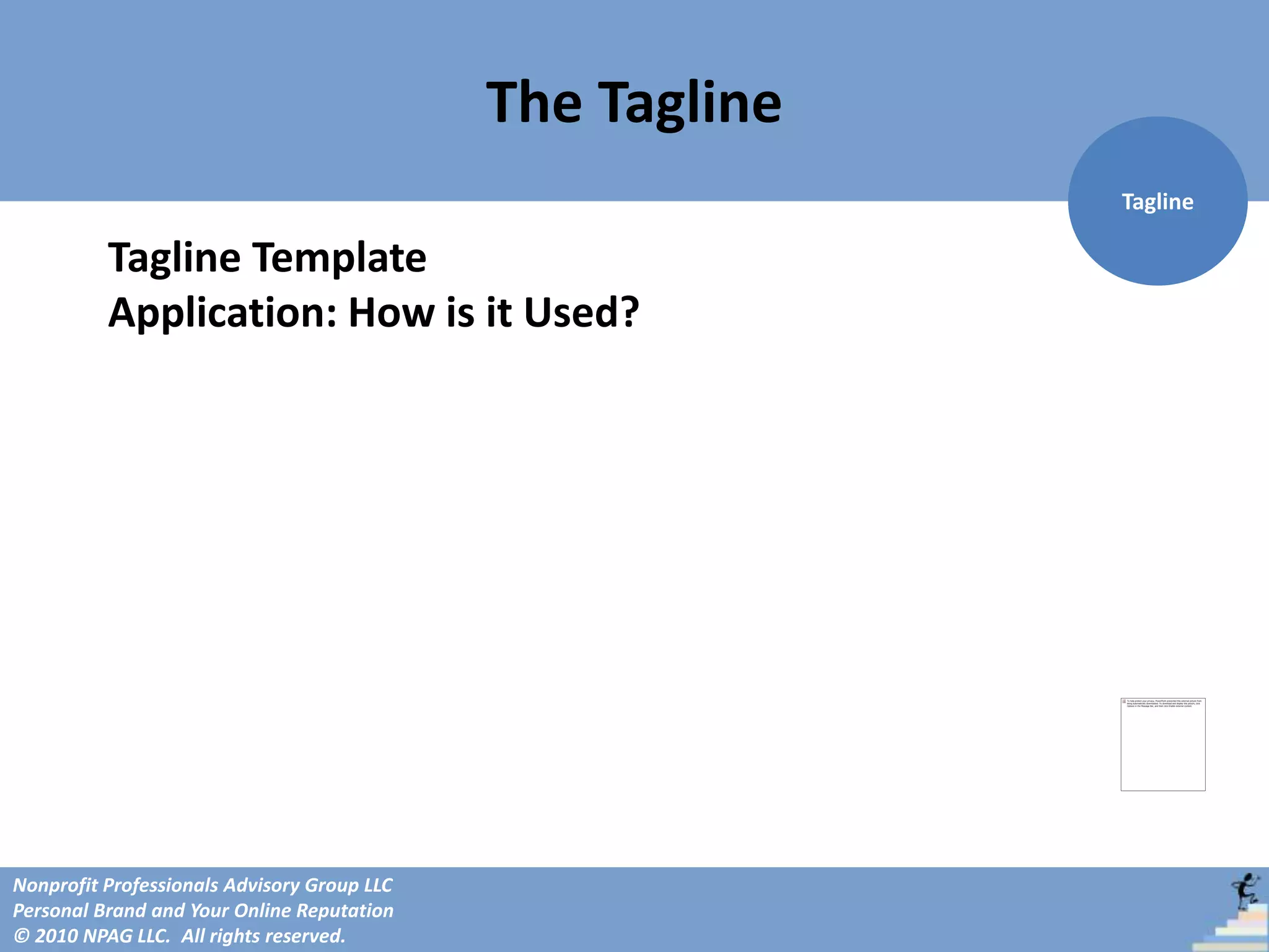 The Tagline
                                                           Tagline

          Tagline Template
          Application: How is it Used?




Nonprofit Professionals Advisory Group LLC
Personal Brand and Your Online Reputation
© 2010 NPAG LLC. All rights reserved.
 