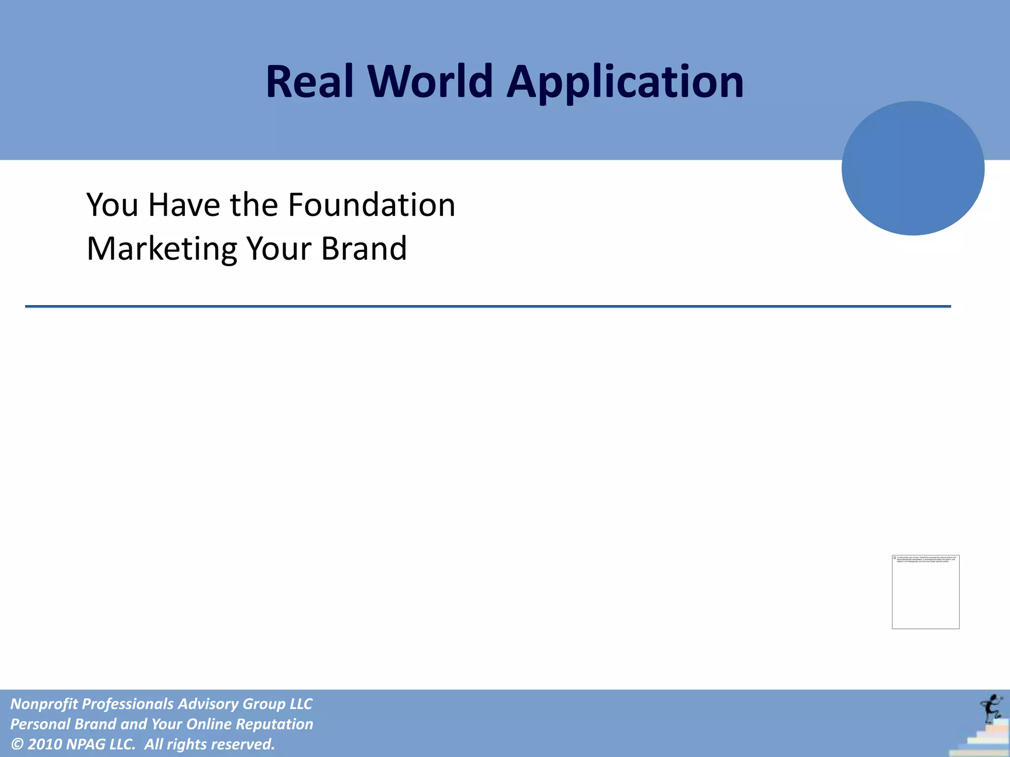 Real World Application

          You Have the Foundation
          Marketing Your Brand




Nonprofit Professionals Advisory Group LLC
Personal Brand and Your Online Reputation
© 2010 NPAG LLC. All rights reserved.
 