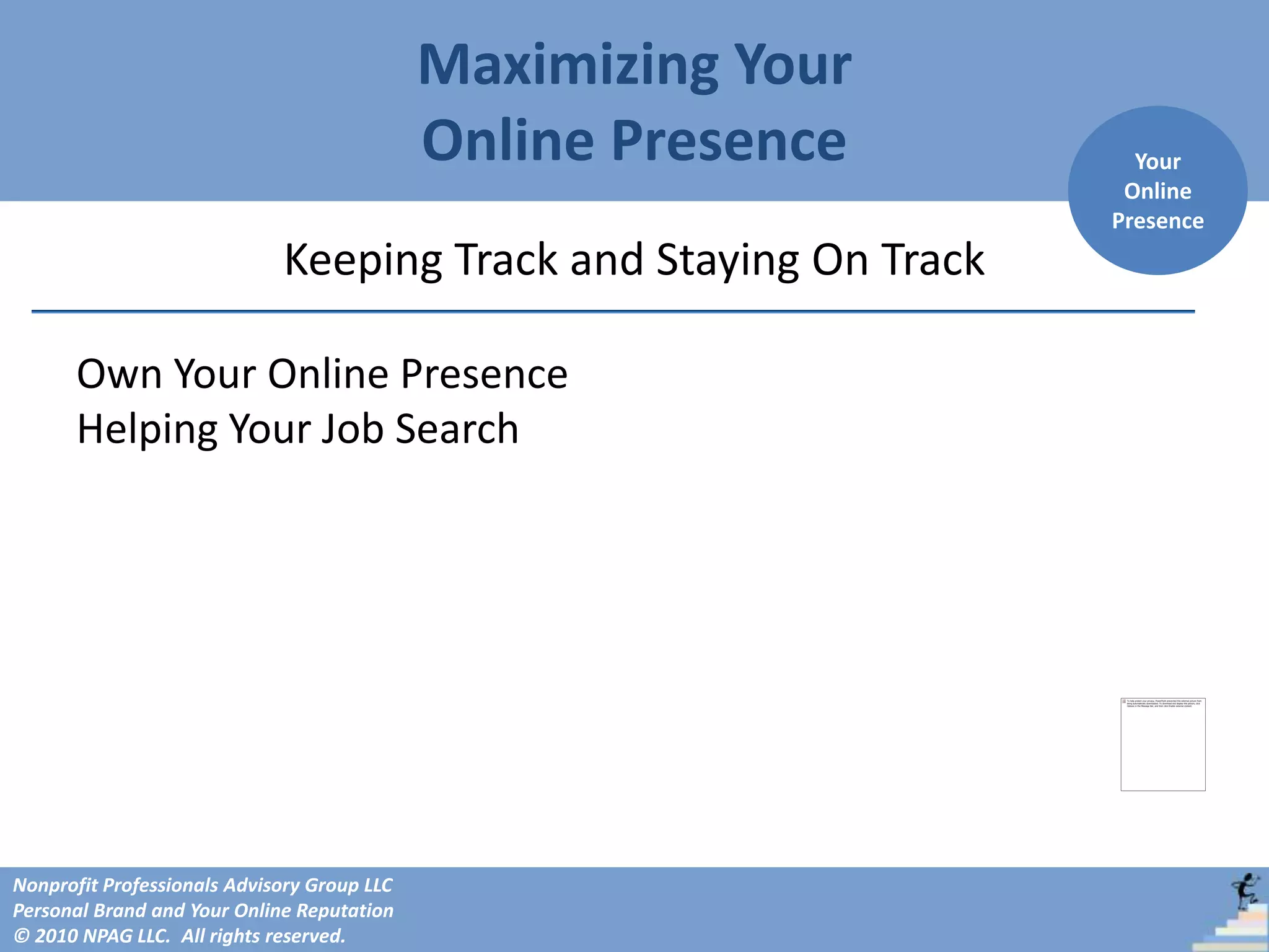 Maximizing Your
                                             Online Presence        Your
                                                                   Online
                                                                  Presence
                             Keeping Track and Staying On Track

      Own Your Online Presence
      Helping Your Job Search




Nonprofit Professionals Advisory Group LLC
Personal Brand and Your Online Reputation
© 2010 NPAG LLC. All rights reserved.
 