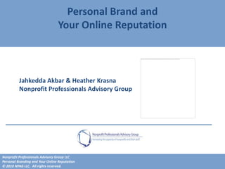 Personal Brand and
                                 Your Online Reputation



          Jahkedda Akbar & Heather Krasna
          Nonprofit Professionals Advisory Group




Nonprofit Professionals Advisory Group LLC
Personal Branding and Your Online Reputation
© 2010 NPAG LLC. All rights reserved.
 