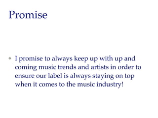 Promise
I promise to always keep up with up and
coming music trends and artists in order to
ensure our label is always staying on top
when it comes to the music industry!
 