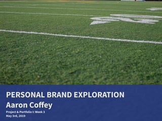 PERSONAL BRAND EXPLORATION
Aaron Coﬀey
Project & Portfolio I: Week 3
May 3rd, 2019
 