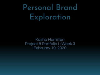 Personal Brand
Exploration
Kasha Hamilton
Project & Portfolio I : Week 3
February 19, 2020
 