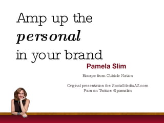 Amp up the  personal   in your brand Pamela Slim Escape from Cubicle Nation Original presentation for: SocialMediaAZ.com Pam on Twitter: @pamslim 