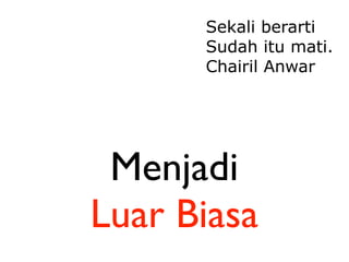 Sekali berarti
      Sudah itu mati.
      Chairil Anwar




 Menjadi
Luar Biasa
 