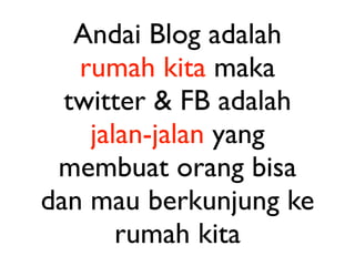 Andai Blog adalah
   rumah kita maka
  twitter & FB adalah
    jalan-jalan yang
 membuat orang bisa
dan mau berkunjung ke
       rumah kita
 