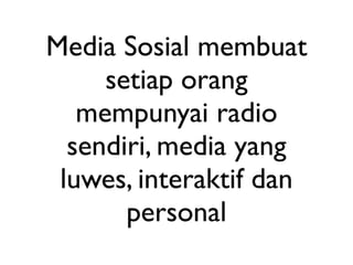Media Sosial membuat
     setiap orang
   mempunyai radio
  sendiri, media yang
 luwes, interaktif dan
       personal
 