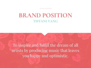 BRAND POSITION
To inspire and fulﬁll the dream of all
artists by producing music that leaves
you happy and optimistic.
TIFFANI YANG
 